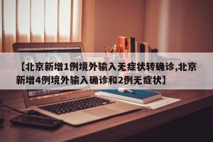 【北京新增1例境外输入无症状转确诊,北京新增4例境外输入确诊和2例无症状】
