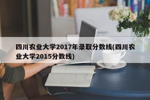 四川农业大学2017年录取分数线(四川农业大学2015分数线)