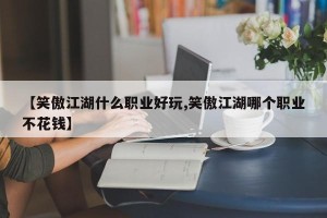 【笑傲江湖什么职业好玩,笑傲江湖哪个职业不花钱】