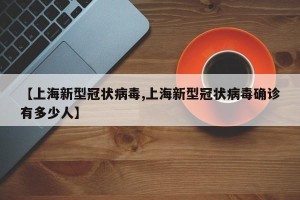 【上海新型冠状病毒,上海新型冠状病毒确诊有多少人】