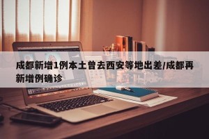 成都新增1例本土曾去西安等地出差/成都再新增例确诊