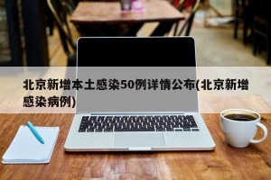 北京新增本土感染50例详情公布(北京新增感染病例)