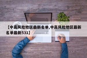 【中高风险地区最新名单,中高风险地区最新名单最新531】