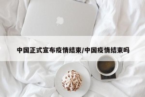 中国正式宣布疫情结束/中国疫情结束吗