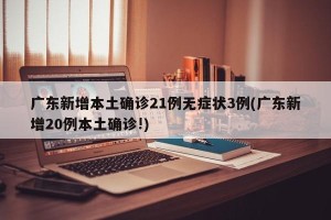 广东新增本土确诊21例无症状3例(广东新增20例本土确诊!)