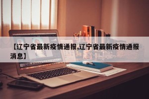 【辽宁省最新疫情通报,辽宁省最新疫情通报消息】