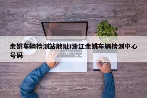 余姚车辆检测站地址/浙江余姚车辆检测中心号码