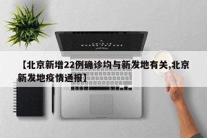 【北京新增22例确诊均与新发地有关,北京新发地疫情通报】