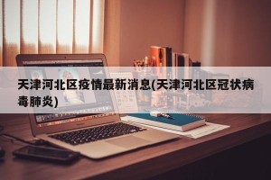 天津河北区疫情最新消息(天津河北区冠状病毒肺炎)