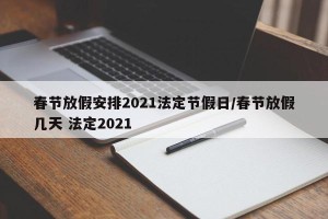 春节放假安排2021法定节假日/春节放假几天 法定2021