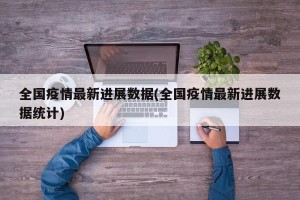 全国疫情最新进展数据(全国疫情最新进展数据统计)