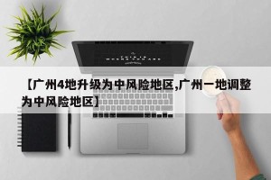 【广州4地升级为中风险地区,广州一地调整为中风险地区】