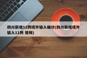 四川新增12例境外输入确诊(四川新增境外输入11例 视频)