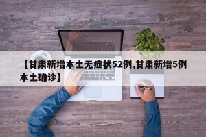 【甘肃新增本土无症状52例,甘肃新增5例本土确诊】