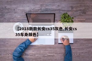 【2018新款长安cs35灰色,长安cs35车身颜色】