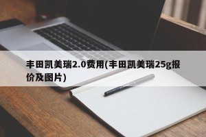 丰田凯美瑞2.0费用(丰田凯美瑞25g报价及图片)