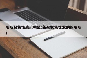 场所聚集性感染明显(新冠聚集性发病的场所)