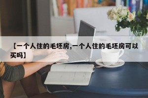 【一个人住的毛坯房,一个人住的毛坯房可以买吗】