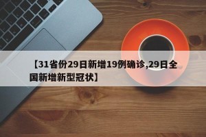 【31省份29日新增19例确诊,29日全国新增新型冠状】