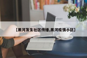 【黑河发生社区传播,黑河疫情小区】