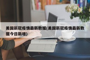 美国新冠疫情最新数据(美国新冠疫情最新数据今日新增)