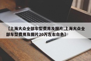 【上海大众全部车型费用及图片,上海大众全部车型费用及图片20万左右白色】