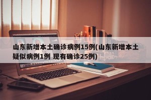 山东新增本土确诊病例15例(山东新增本土疑似病例1例 现有确诊25例)