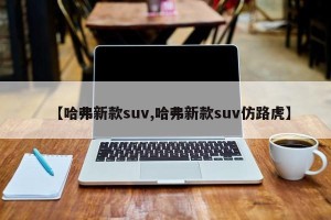 【哈弗新款suv,哈弗新款suv仿路虎】