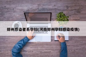 郑州感染者系孕妇(河南郑州孕妇感染疫情)
