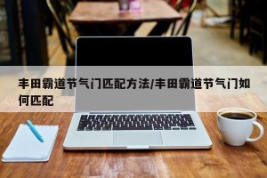 丰田霸道节气门匹配方法/丰田霸道节气门如何匹配