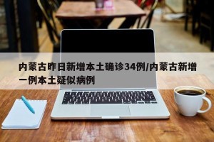 内蒙古昨日新增本土确诊34例/内蒙古新增一例本土疑似病例