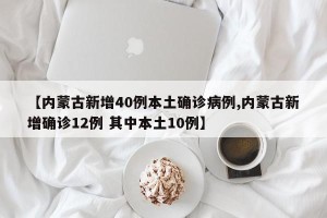 【内蒙古新增40例本土确诊病例,内蒙古新增确诊12例 其中本土10例】