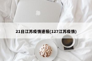 21日江苏疫情速报(127江苏疫情)