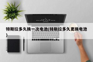 特斯拉多久换一次电池(特斯拉多久更换电池)