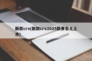 新款crv(新款crv2025款多会儿上市)