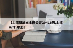 【上海新增本土感染者20416例,上海 新增 本土】