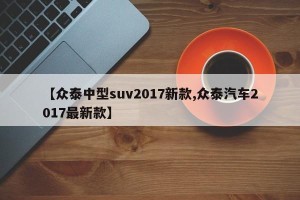 【众泰中型suv2017新款,众泰汽车2017最新款】