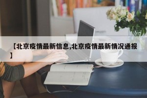 【北京疫情最新信息,北京疫情最新情况通报】