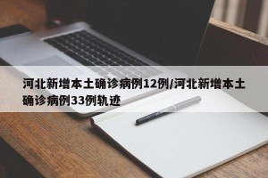 河北新增本土确诊病例12例/河北新增本土确诊病例33例轨迹