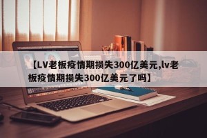 【LV老板疫情期损失300亿美元,lv老板疫情期损失300亿美元了吗】
