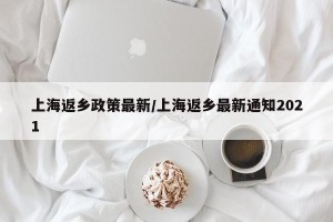 上海返乡政策最新/上海返乡最新通知2021
