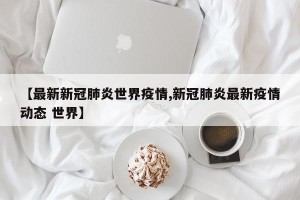 【最新新冠肺炎世界疫情,新冠肺炎最新疫情动态 世界】