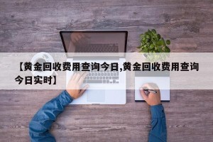 【黄金回收费用查询今日,黄金回收费用查询今日实时】