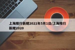 上海限行新规2021年5月1日/上海限行新规2020