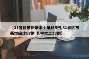 【31省区市新增本土确诊5例,31省区市新增确诊57例 其中本土38例】