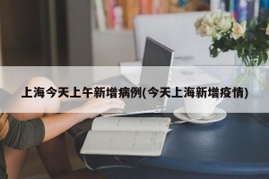上海今天上午新增病例(今天上海新增疫情)