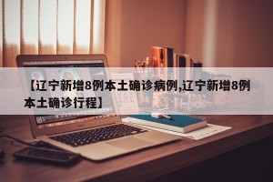 【辽宁新增8例本土确诊病例,辽宁新增8例本土确诊行程】