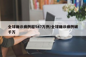 全球确诊病例超547万例/全球确诊病例破千万