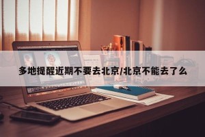 多地提醒近期不要去北京/北京不能去了么