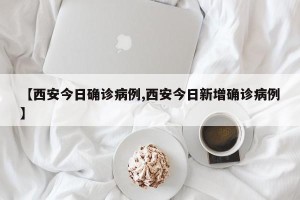 【西安今日确诊病例,西安今日新增确诊病例】